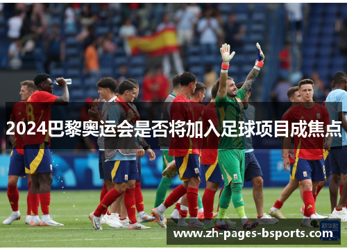 2024巴黎奥运会是否将加入足球项目成焦点