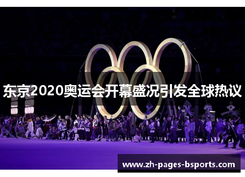 东京2020奥运会开幕盛况引发全球热议